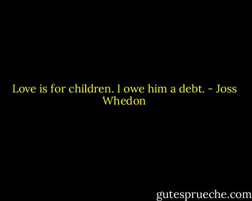 Love is for children. I owe him a debt. - Joss Whedon