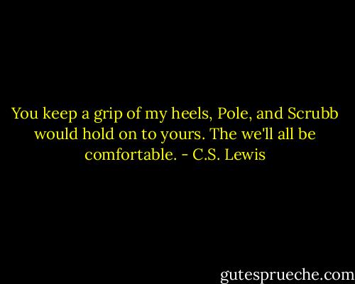 You keep a grip of my heels, Pole, and Scrubb would hold on to yours. The we'll all be comfortable. - C.S. Lewis