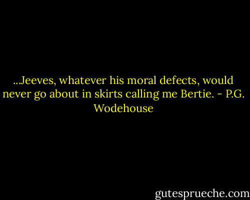 ...Jeeves, whatever his moral defects, would never go about in skirts calling me Bertie. - P.G. Wodehouse