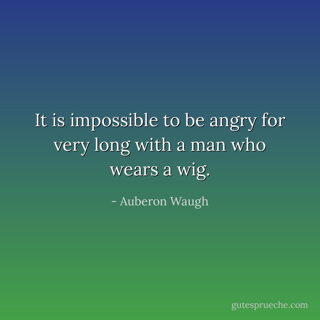 It is impossible to be angry for very long with a man who wears a wig. - Auberon Waugh
