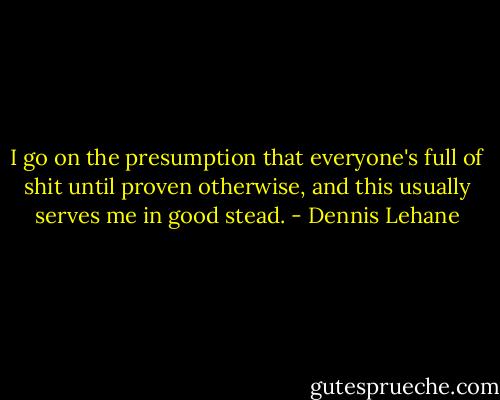 I go on the presumption that everyone's full of shit until proven otherwise, and this usually serves me in good stead. - Dennis Lehane