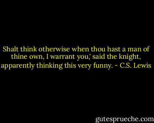 Shalt think otherwise when thou hast a man of thine own, I warrant you,' said the knight, apparently thinking this very funny. - C.S. Lewis