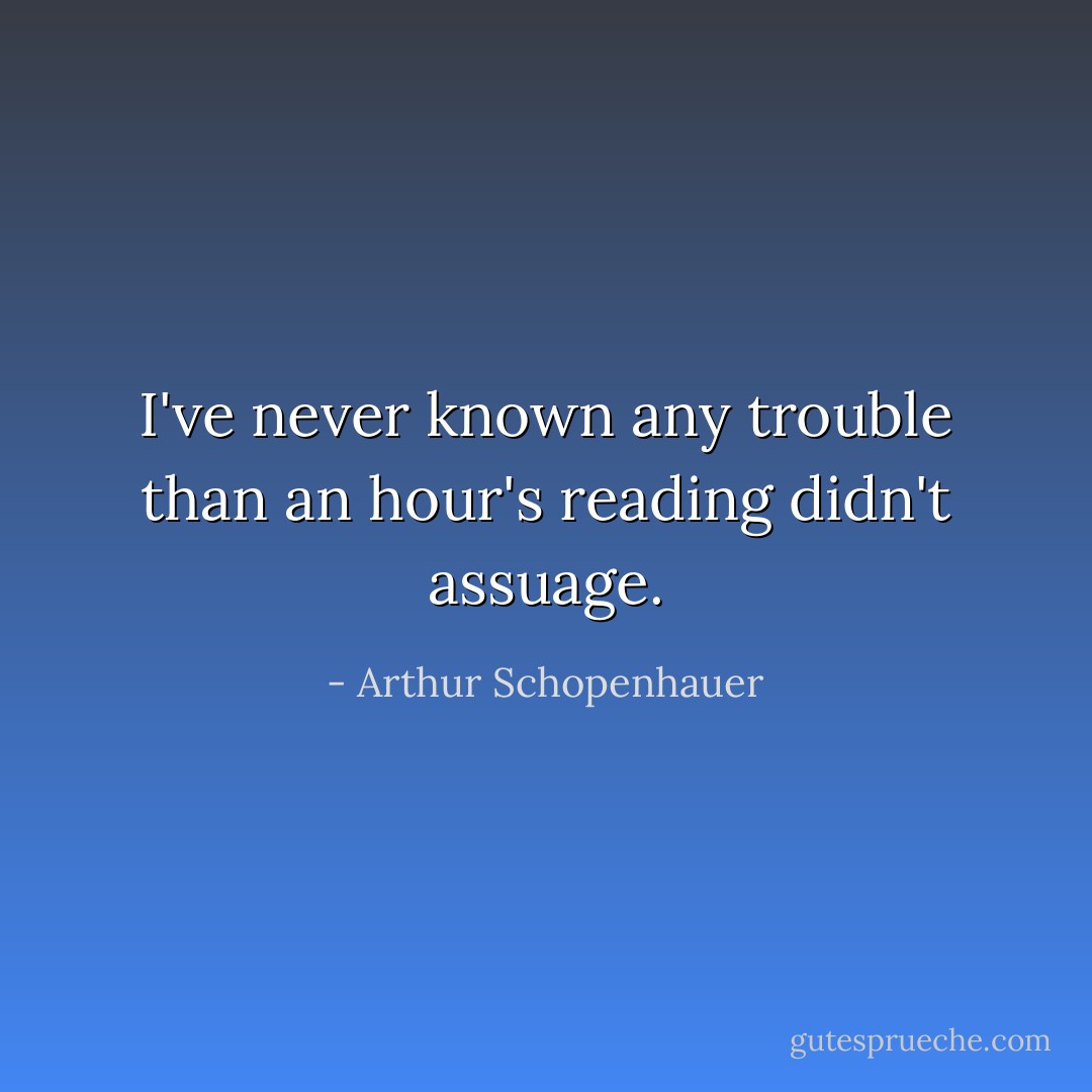 I've never known any trouble than an hour's reading didn't assuage. - Arthur Schopenhauer