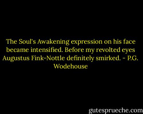The Soul's Awakening expression on his face became intensified. Before my revolted eyes Augustus Fink-Nottle definitely smirked. - P.G. Wodehouse