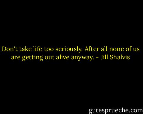 Don't take life too seriously. After all none of us are getting out alive anyway. - Jill Shalvis