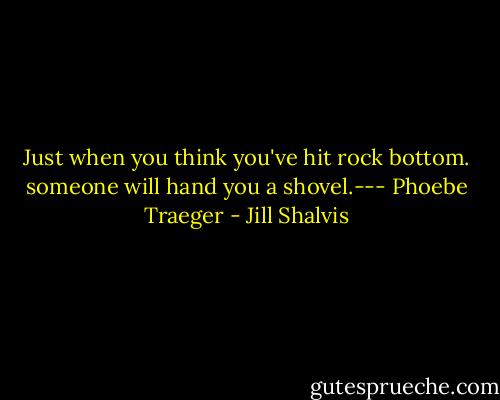 Just when you think you've hit rock bottom. someone will hand you a shovel.--- Phoebe Traeger - Jill Shalvis
