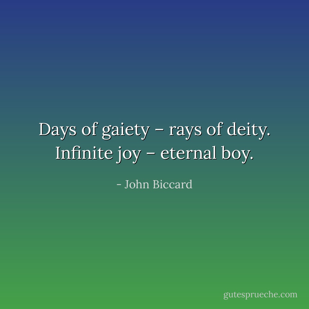 Days of gaiety – rays of deity. Infinite joy – eternal boy. - John Biccard