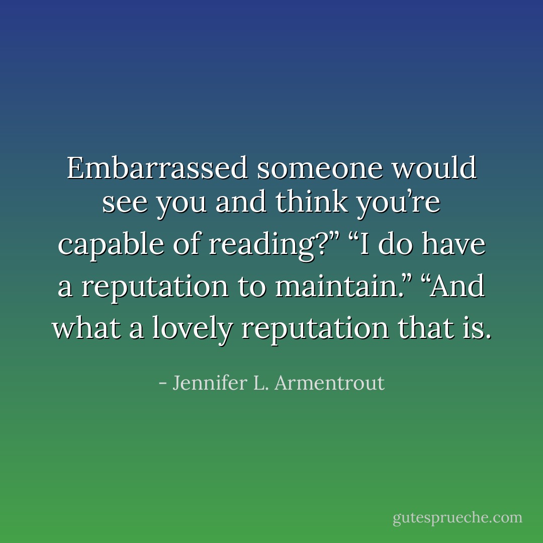 Embarrassed someone would see you and think you’re capable of reading?”<br />“I do have a reputation to maintain.”<br />“And what a lovely reputation that is. - Jennifer L. Armentrout