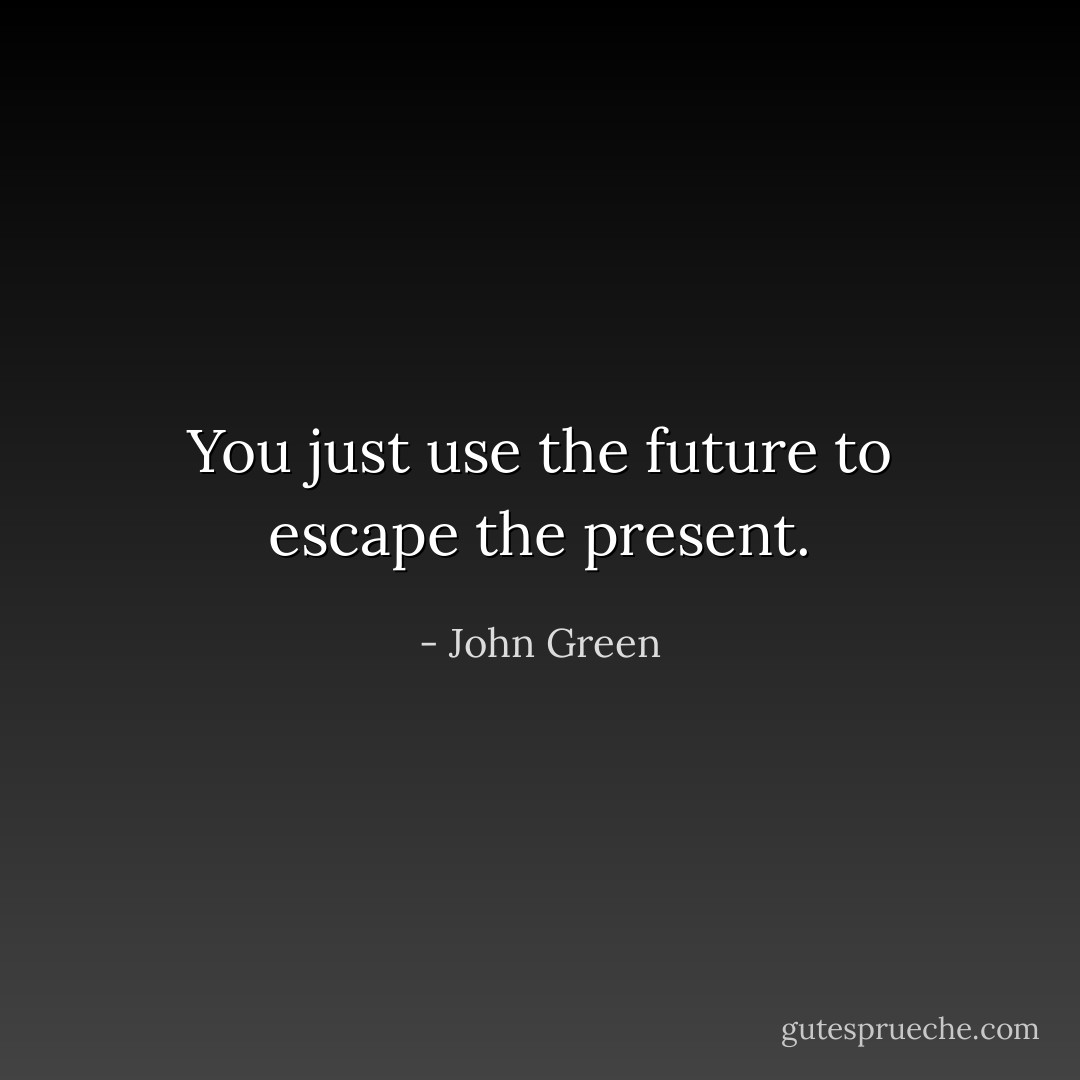 You just use the future to escape the present. - John Green