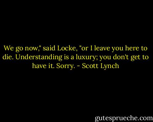 We go now," said Locke, "or I leave you here to die. Understanding is a luxury; you don't get to have it. Sorry. - Scott Lynch