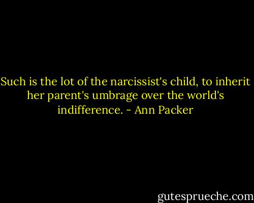 Such is the lot of the narcissist's child, to inherit her parent's umbrage over the world's indifference. - Ann Packer