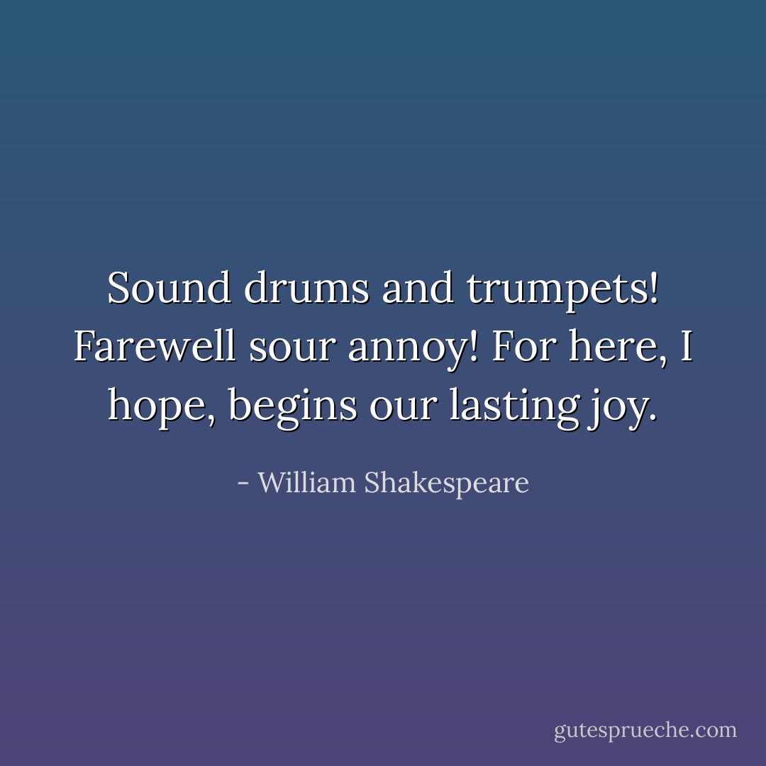Sound drums and trumpets! Farewell sour annoy! For here, I hope, begins our lasting joy. - William Shakespeare