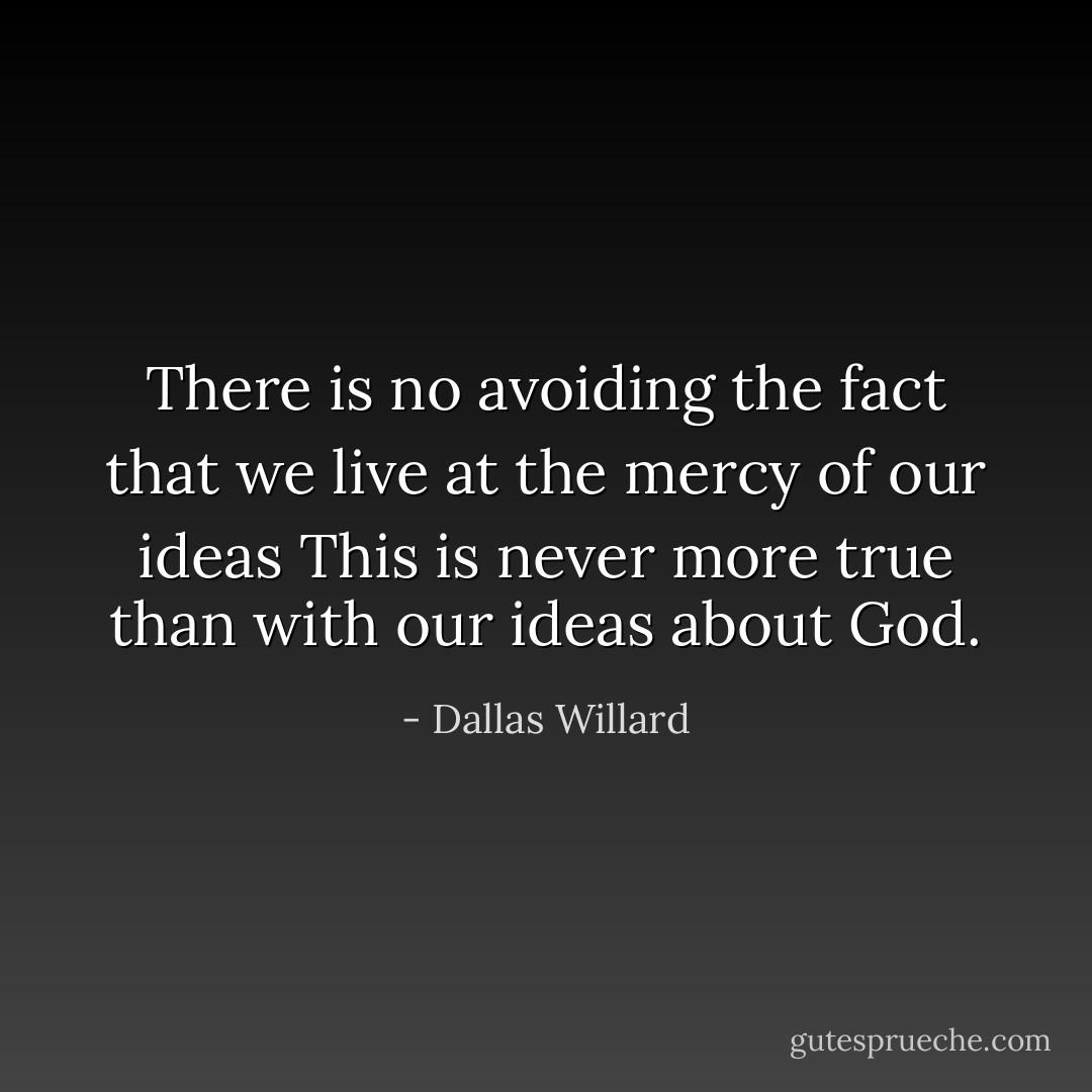 There is no avoiding the fact that we live at the mercy of our ideas This is never more true than with our ideas about God. - Dallas Willard