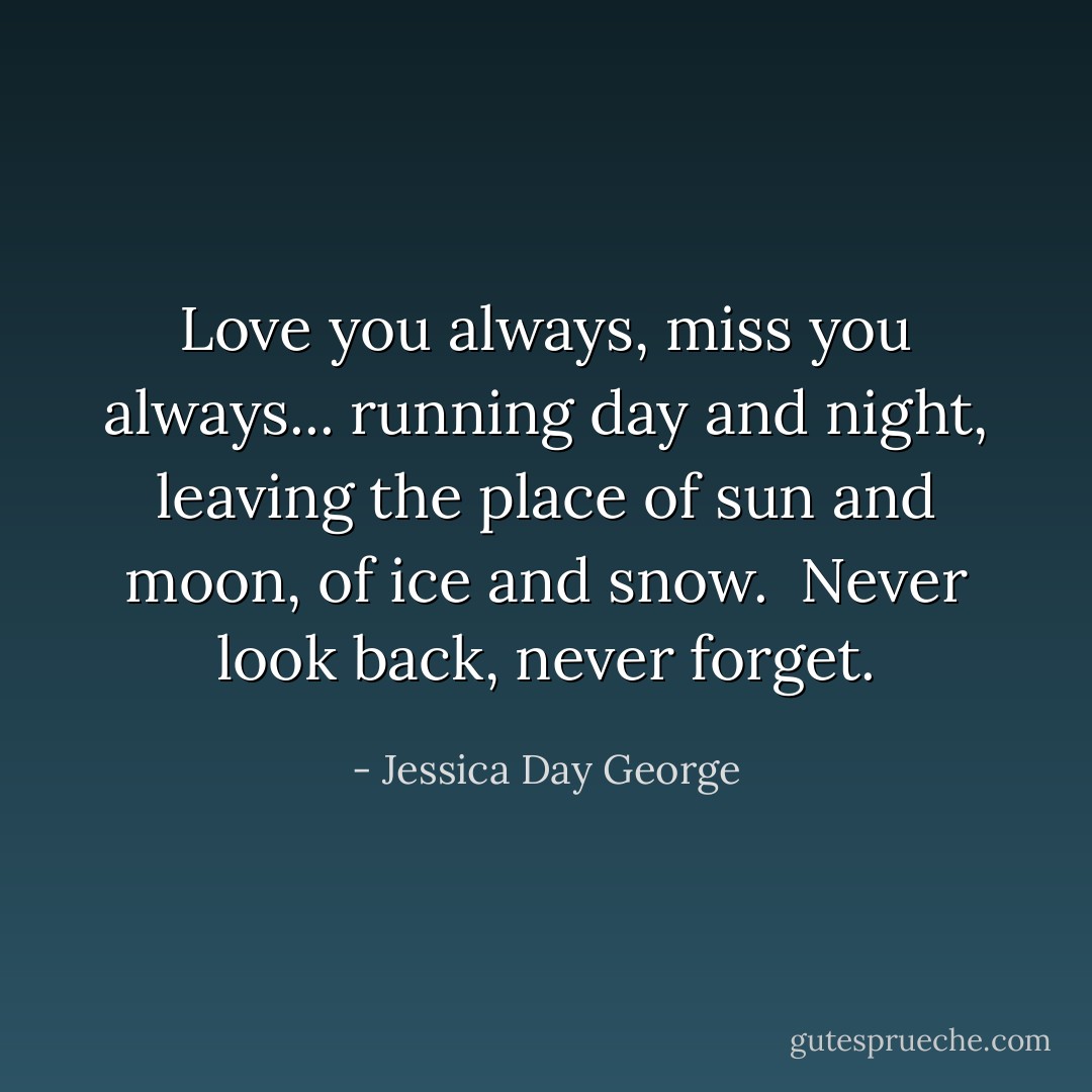 Love you always, miss you always... running day and night, leaving the place of sun and moon, of ice and snow.<br /><br />Never look back, never forget. - Jessica Day George