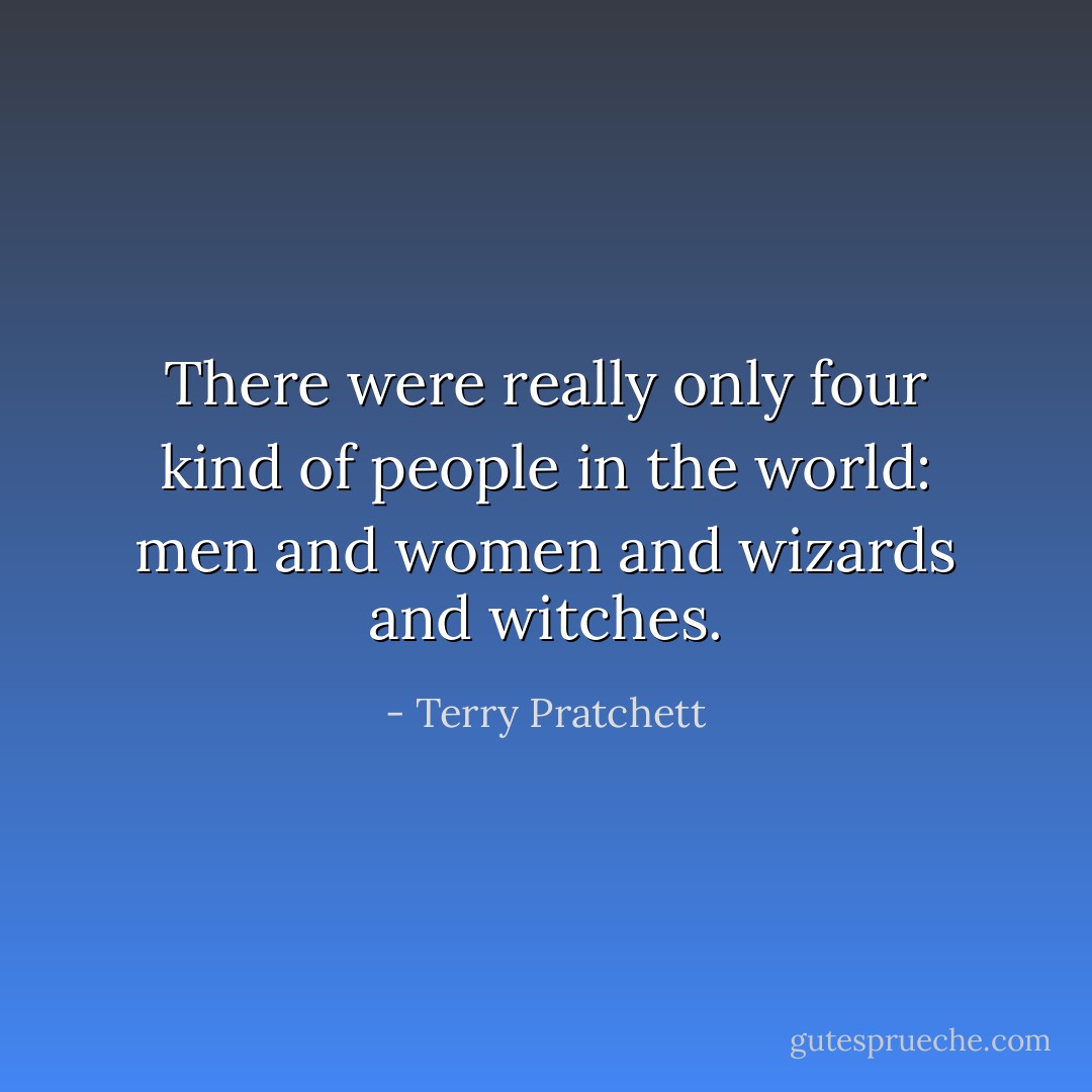 There were really only four kind of people in the world: men and women and wizards and witches. - Terry Pratchett