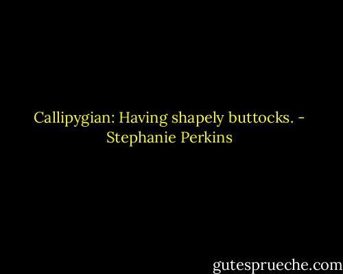 Callipygian:<br />Having shapely buttocks. - Stephanie Perkins