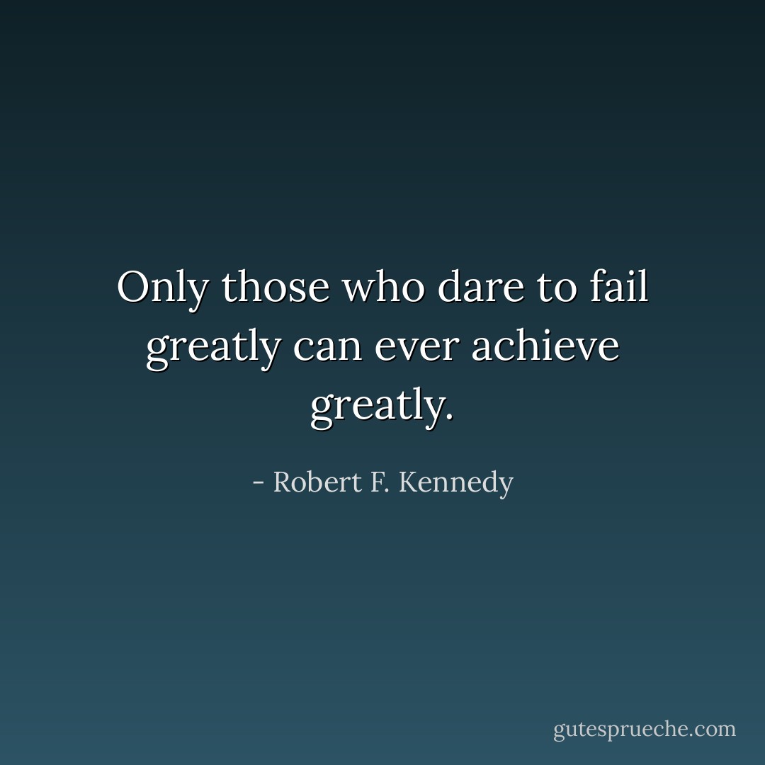 Only those who dare to fail greatly can ever achieve greatly. - Robert F. Kennedy