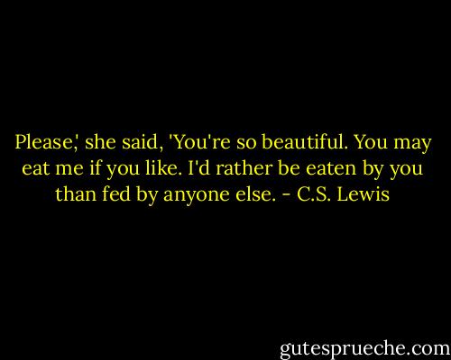 Please,' she said, 'You're so beautiful. You may eat me if you like. I'd rather be eaten by you than fed by anyone else. - C.S. Lewis