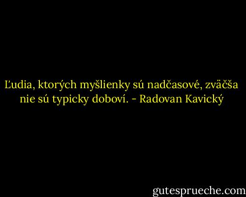 Ľudia, ktorých myšlienky sú nadčasové, zväčša nie sú typicky doboví. - Radovan Kavický