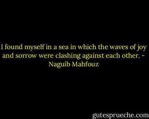 I found myself in a sea in which the waves of joy and sorrow were clashing against each other. - Naguib Mahfouz