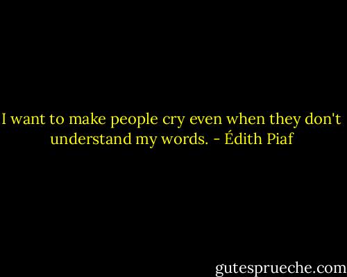 I want to make people cry even when they don't understand my words. - Édith Piaf