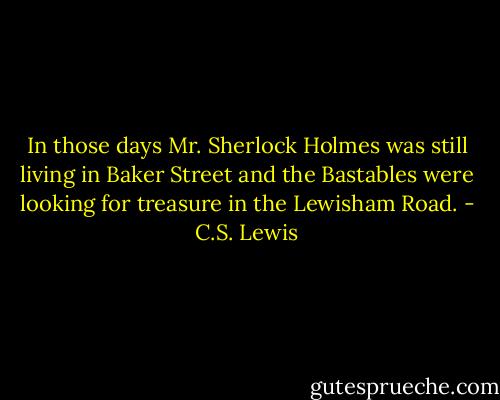 In those days Mr. Sherlock Holmes was still living in Baker Street and the Bastables were looking for treasure in the Lewisham Road. - C.S. Lewis