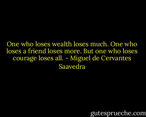 One who loses wealth loses much. One who loses a friend loses more. But one who loses courage loses all. - Miguel de Cervantes Saavedra