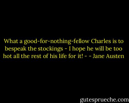 What a good-for-nothing-fellow Charles is to bespeak the stockings - I hope he will be too hot all the rest of his life for it! - - Jane Austen