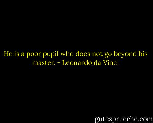 He is a poor pupil who does not go beyond his master. - Leonardo da Vinci