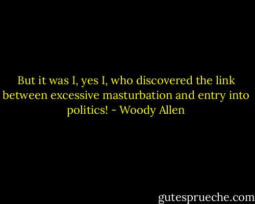 But it was I, yes I, who discovered the link between excessive masturbation and entry into politics! - Woody Allen