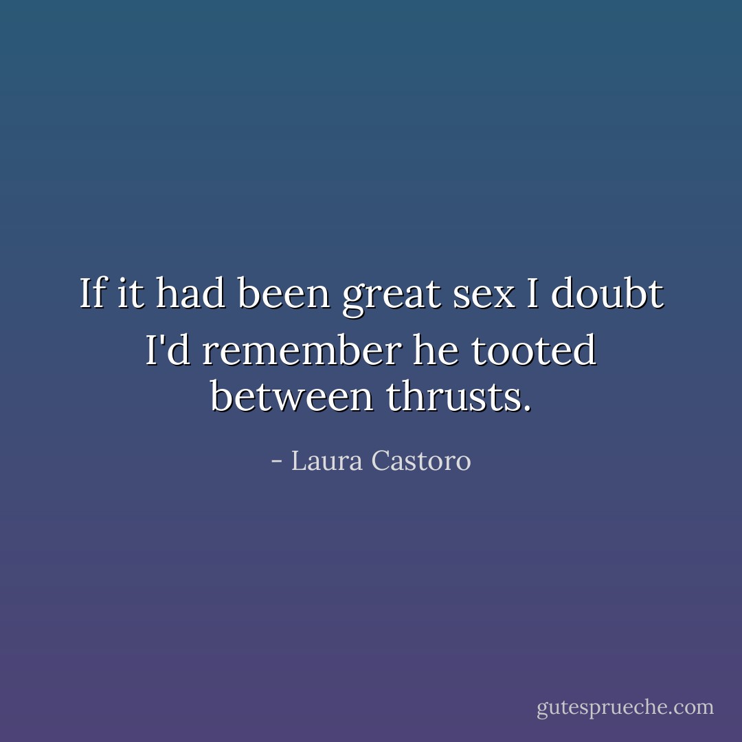 If it had been great sex I doubt I'd remember he tooted between thrusts. - Laura Castoro