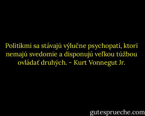 Politikmi sa stávajú výlučne psychopati, ktorí nemajú svedomie a disponujú veľkou túžbou ovládať druhých. - Kurt Vonnegut Jr.