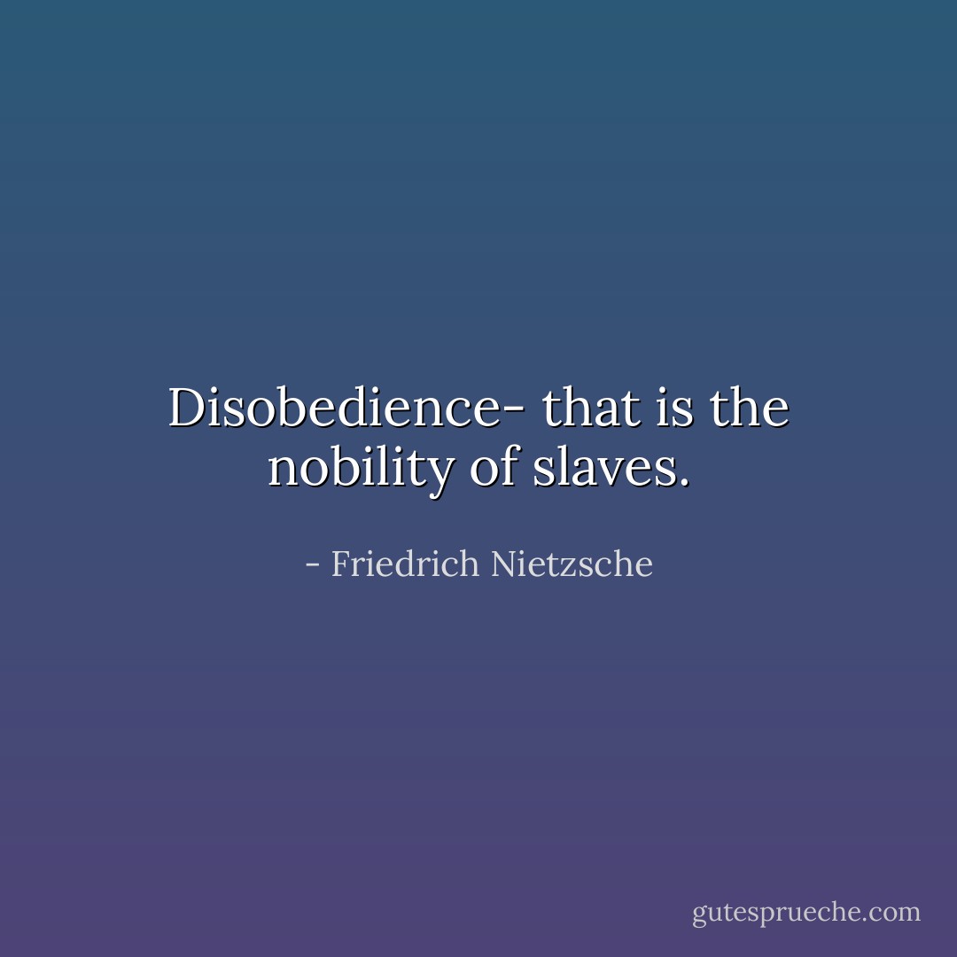 Disobedience- that is the nobility of slaves. - Friedrich Nietzsche