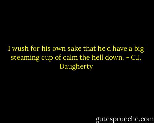 I wush for his own sake that he'd have a big steaming cup of calm the hell down. - C.J. Daugherty