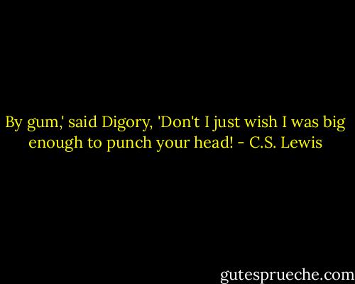 By gum,' said Digory, 'Don't I just wish I was big enough to punch your head! - C.S. Lewis