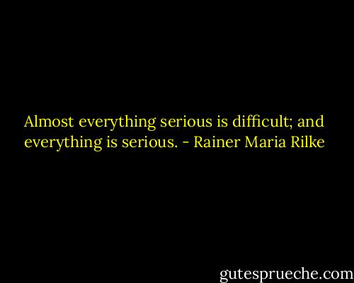Almost everything serious is difficult; and everything is serious. - Rainer Maria Rilke