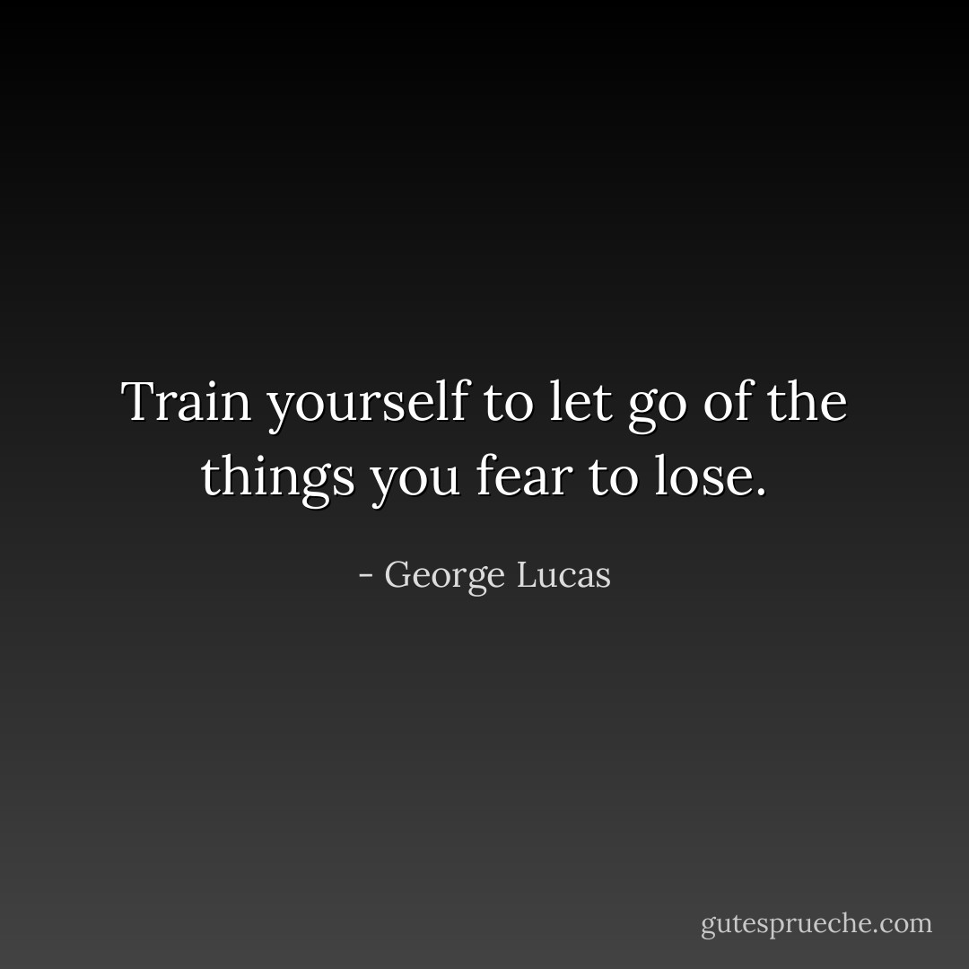 Train yourself to let go of the things you fear to lose. - George Lucas