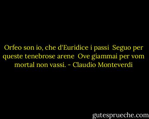 Orfeo son io, che d'Euridice i passi <br />Seguo per queste tenebrose arene <br />Ove giammai per vom mortal non vassi. - Claudio Monteverdi