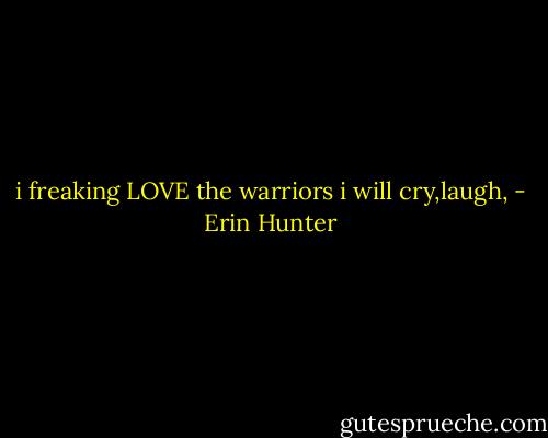 i freaking LOVE the warriors i will cry,laugh, - Erin Hunter