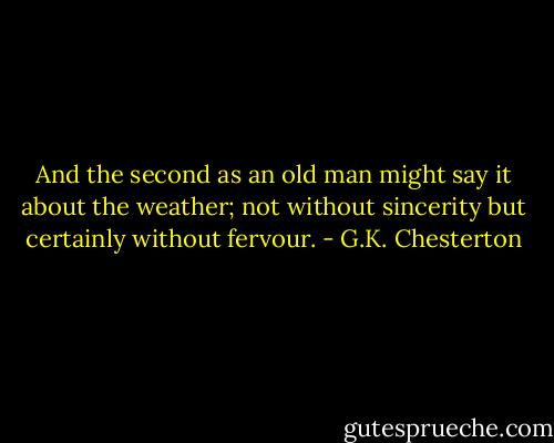 And the second as an old man might say it about the weather; not without sincerity but certainly without fervour. - G.K. Chesterton