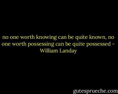 no one worth knowing can be quite known, no one worth possessing can be quite possessed - William Landay