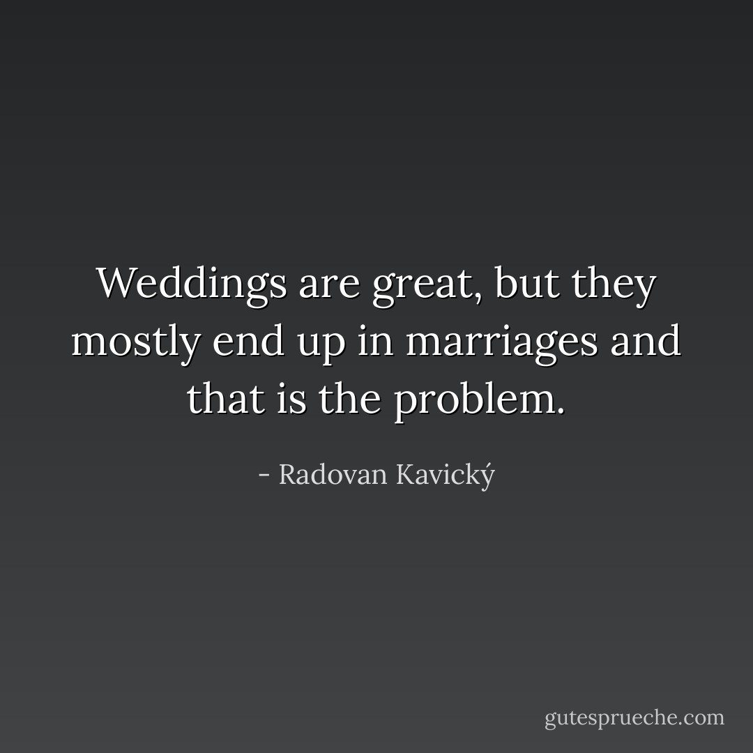 Weddings are great, but they mostly end up in marriages and that is the problem. - Radovan Kavický