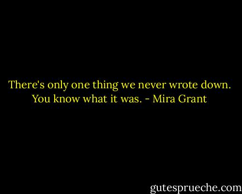 There's only one thing we never wrote down. You know what it was. - Mira Grant