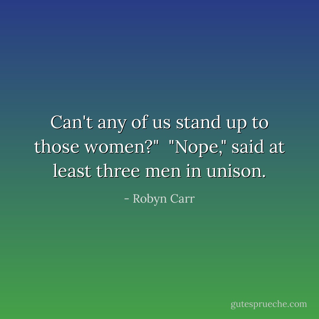 Can't any of us stand up to those women?"<br /><br />"Nope," said at least three men in unison. - Robyn Carr