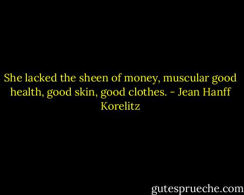 She lacked the sheen of money, muscular good health, good skin, good clothes. - Jean Hanff Korelitz