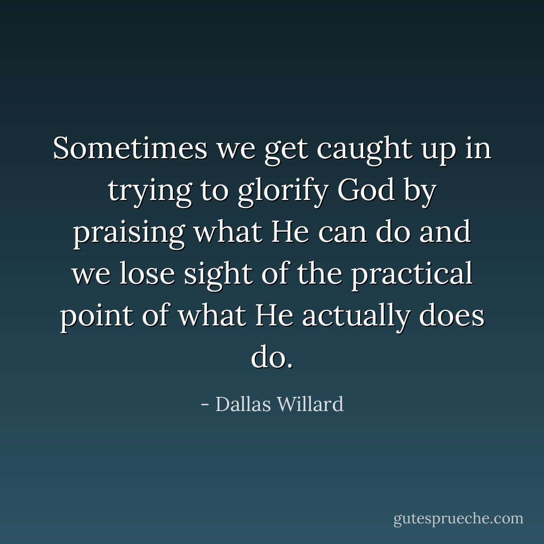 Sometimes we get caught up in trying to glorify God by praising what He can do and we lose sight of the practical point of what He actually does do. - Dallas Willard