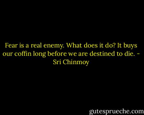 Fear is a real enemy. What does it do?<br />It buys our coffin long before we are destined to die. - Sri Chinmoy