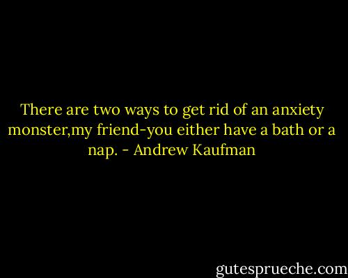 There are two ways to get rid of an anxiety monster,my friend-you either have a bath or a nap. - Andrew Kaufman