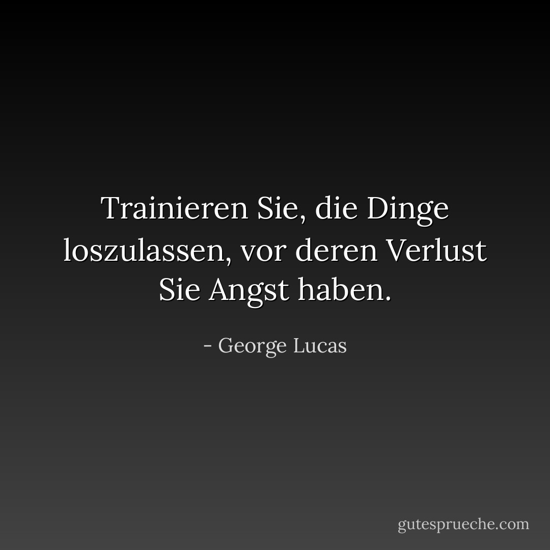 Trainieren Sie, die Dinge loszulassen, vor deren Verlust Sie Angst haben. - George Lucas<