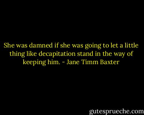 She was damned if she was going to let a little thing like decapitation stand in the way of keeping him. - Jane Timm Baxter